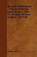 Records of Inverness - Volume II. Burgh Court Books - 1602-37. Minutes of Town Council - 1637-88