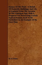 Homes of the Past - A Sketch of Domestic Buildings and Life in England from the Norman to the Georgian Age; With a Proposal for Preserving Certain Typ