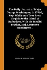 The Daily Journal of Major George Washington, in 1751-2, Kept While on a Tour From Virginia to the Island of Barbadoes, With his Invalid Brother, Maj. Lawrence Washington ..
