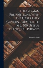 The German Prepositions, With the Cases They Govern, Exemplified in 2, 500 Useful Colloquial Phrases