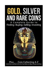 Gold, Silver and Rare Coins A Complete Guider To Finding - Buying - Selling - Investing
