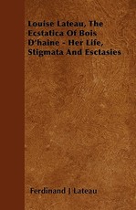 Louise Lateau, The Ecstatica Of Bois D'haine - Her Life, Stigmata And Esctasies