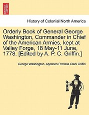 Orderly Book of General George Washington, Commander in Chief of the American Armies, Kept at Valley Forge, 18 May-11 June, 1778. [Edited by A. P. C. Griffin.]