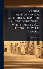 EclogÃÂ] AristophanicÃÂ], Selections From the Clouds (The Birds) With Notes by C.C. Felton, Ed. by T.K. Arnold
