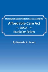 The Simple Reader's Guide to Understanding the Affordable Care ACT (ACA) Health Care Reform