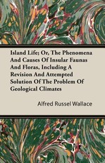 Island Life; Or, the Phenomena and Causes of Insular Faunas and Floras, Including a Revision and Attempted Solution of the Problem of Geological Climates