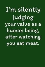 I'm Silently Judging Your Value As A Human Being, After Watching You Eat Meat.