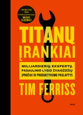 TITANŲ ĮRANKIAI: milijardierių, ekspertų, pasaulinio lygio žvaigždžių įpročiai ir produktyvumo paslaptys. Naujas leidimas!