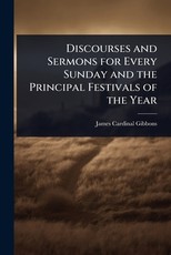 Discourses and Sermons for Every Sunday and the Principal Festivals of the Year