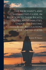 The Merchant's and Shipmaster's Guide, in Relation to Their Rights, Duties, and Liabilities, Under the Existing Commercial Regulations of the United States
