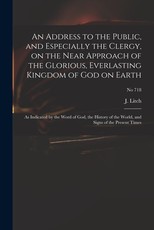 An Address to the Public, and Especially the Clergy, on the Near Approach of the Glorious, Everlasting Kingdom of God on Earth An Address to the Public, and Especially the Clergy, on the Near Approach of the Glorious, Everlasting Kingdom of God on Earth