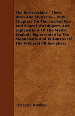 The Rosicrucians - Their Rites And Mysteries - With Chapters On The Ancient Fire And Sepent-Worshipers, And Explanations Of The Mystic Symbols Represented In The Monuments And Talismans Of The Primeval Philosophers