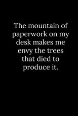 The mountain of paperwork on my desk makes me envy the trees that died to produce it.