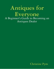Antiques for Everyone - A Beginner's Guide to Becoming an Antiques Dealer