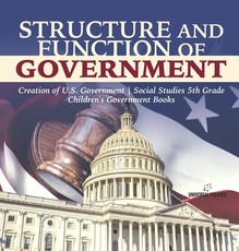 Structure and Function of Government Creation of U.S. Government Social Studies 5th Grade Children's Government Books