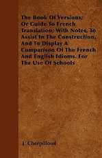 The Book of Versions; Or Guide to French Translation; With Notes, to Assist in the Construction, and to Display a Comparison of the French and English Idioms. for the Use of Schools
