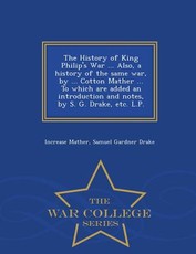 The History of King Philip's War ... Also, a History of the Same War, by ... Cotton Mather ... to Which Are Added an Introduction and Notes, by S. G. Drake, Etc. L.P. - War College Series