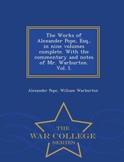 The Works of Alexander Pope, Esq., in Nine Volumes Complete. with the Commentary and Notes of Mr. Warburton. Vol. I. - War College Series