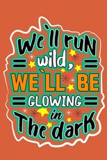 we`ll run wild, we`llbe glowing in the dark