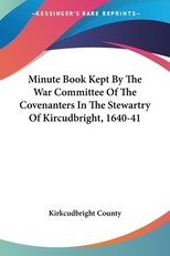 Minute Book Kept By The War Committee Of The Covenanters In The Stewartry Of Kircudbright, 1640-41