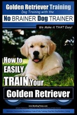 Golden Retriever Training - Dog Training with the No BRAINER Dog TRAINER We Make it THAT Easy!