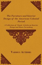 The Furniture and Interior Design of the American Colonial Period - A Collection of Classic Articles on Interior Design and Home Furnishing
