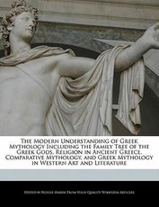 The Modern Understanding of Greek Mythology Including the Family Tree of the Greek Gods, Religion in Ancient Greece, Comparative Mythology, and Greek