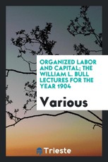 Organized labor and capital; the William L. Bull lectures for the year 1904 ..