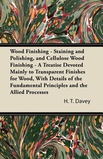 Wood Finishing - Staining and Polishing, and Cellulose Wood Finishing - A Treatise Devoted Mainly to Transparent Finishes for Wood, with Details of the Fundamental Principles and the Allied Processes. Also Oil Varnishing and Cellulose Spraying, with Some 