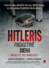 HITLERIS. PASKUTINĖ DIENA: minutė po minutės. Žmonijos istoriją pakeitusios akimirkos, apie kurias milijonai svajojo ir dėl kurių milijonai žuvo...