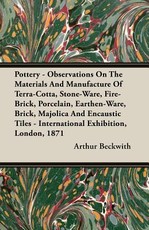 Pottery - Observations on the Materials and Manufacture of Terra-Cotta, Stone-Ware, Fire-Brick, Porcelain, Earthen-Ware, Brick, Majolica and Encaustic Tiles - International Exhibition, London, 1871