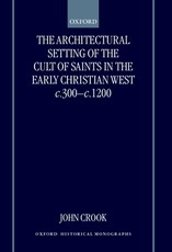 The Architectural Setting of the Cult of Saints in the Early Christian West C.300-1200