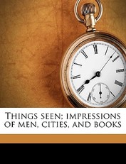 Things Seen; Impressions of Men, Cities, and Books