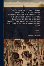 The Citizen Soldiers at North Point and Fort McHenry, September 12 & 13, 1814. Resolves of the Citizens in Town Meeting, Particulars Relating to the Battle, Official Correspondence and Honorable Discharge of the Troops