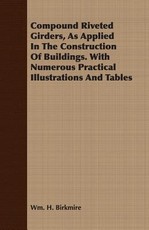 Compound Riveted Girders, as Applied in the Construction of Buildings. with Numerous Practical Illustrations and Tables