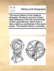 The Secret History of the Rebels in Newgate. Giving an Account of Their Daily Behaviour, from the Commitment to Their Goal-Delivery. Taken from a Diary, Kept by a Gentleman in the Same Prison. the Second Edition, Corrected.