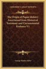 The Origin of Pagan Idolatry Ascertained from Historical Testimony and Circumstantial Evidence V1