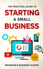The Practical Guide To Starting A Small Business