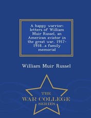 A Happy Warrior; Letters of William Muir Russel, an American Aviator in the Great War, 1917-1918...a Family Memorial - War College Series