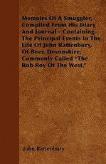 Memoirs of a Smuggler, Compiled from His Diary and Journal - Containing the Principal Events in the Life of John Rattenbury, of Beer, Devonshire; Commonly Called the Rob Roy of the West.