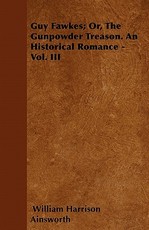 Guy Fawkes; Or, the Gunpowder Treason. an Historical Romance - Vol. III