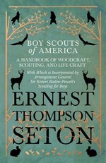 Boy Scouts of America - A Handbook of Woodcraft, Scouting, and Life-Craft - With Which is Incorporated by Arrangement General Sir Robert Baden-Powell's Scouting for Boys