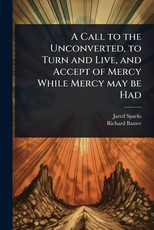 A Call to the Unconverted, to Turn and Live, and Accept of Mercy While Mercy may be Had