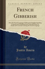 French Gibberish: How the French Language Is Misused in English-Speaking Countries and Including Some Particular Hints on Easily and Cor