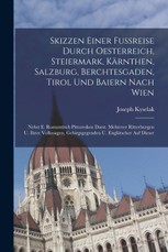 Skizzen Einer Fußreise Durch Oesterreich, Steiermark, Kärnthen, Salzburg, Berchtesgaden, Tirol Und Baiern Nach Wien: Nebst E. Romantisch Pittoresken D