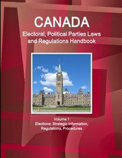 Canada Electoral, Political Parties Laws and Regulations Handbook Volume 1 Elections