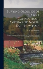 Burying Grounds of Sharon, Connecticut, Amenia and North East, New York; Being an Abstract of Inscriptions From Thirty Places of Burial in the Above Named Towns