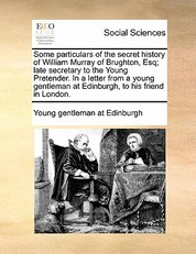 Some Particulars of the Secret History of William Murray of Brughton, Esq; Late Secretary to the Young Pretender. in a Letter from a Young Gentleman at Edinburgh, to His Friend in London.