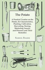 The Potato - A Practical Treatise on the Potato, Its Characteristics, Planting, Cultivation, Harvesting, Storing, Marketing, Insects, and Diseases and Their Remedies