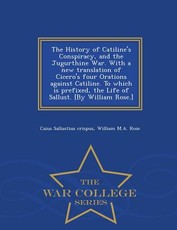 The History of Catiline's Conspiracy, and the Jugurthine War. with a New Translation of Cicero's Four Orations Against Catiline. to Which Is Prefixed, the Life of Sallust. [by William Rose.] - War College Series